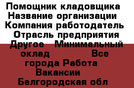 Помощник кладовщика › Название организации ­ Компания-работодатель › Отрасль предприятия ­ Другое › Минимальный оклад ­ 21 000 - Все города Работа » Вакансии   . Белгородская обл.